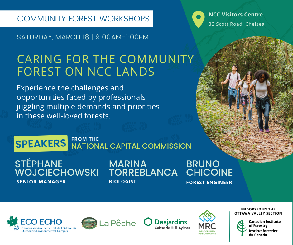 CARING FOR THE COMMUNITY FOREST ON NCC LANDS Saturday, March 18, 9:00 - 13:00 NCC Visitors Centre (33 Scott Road, Chelsea) Experience the challenges and opportunities facing professionals juggling multiple demands and priorities in these well-loved forests. Stéphane Wojciechowski, Senior Manager Bruno Chicoine, Forest Engineer Marina Torreblanca, Biologist National Capital Commission