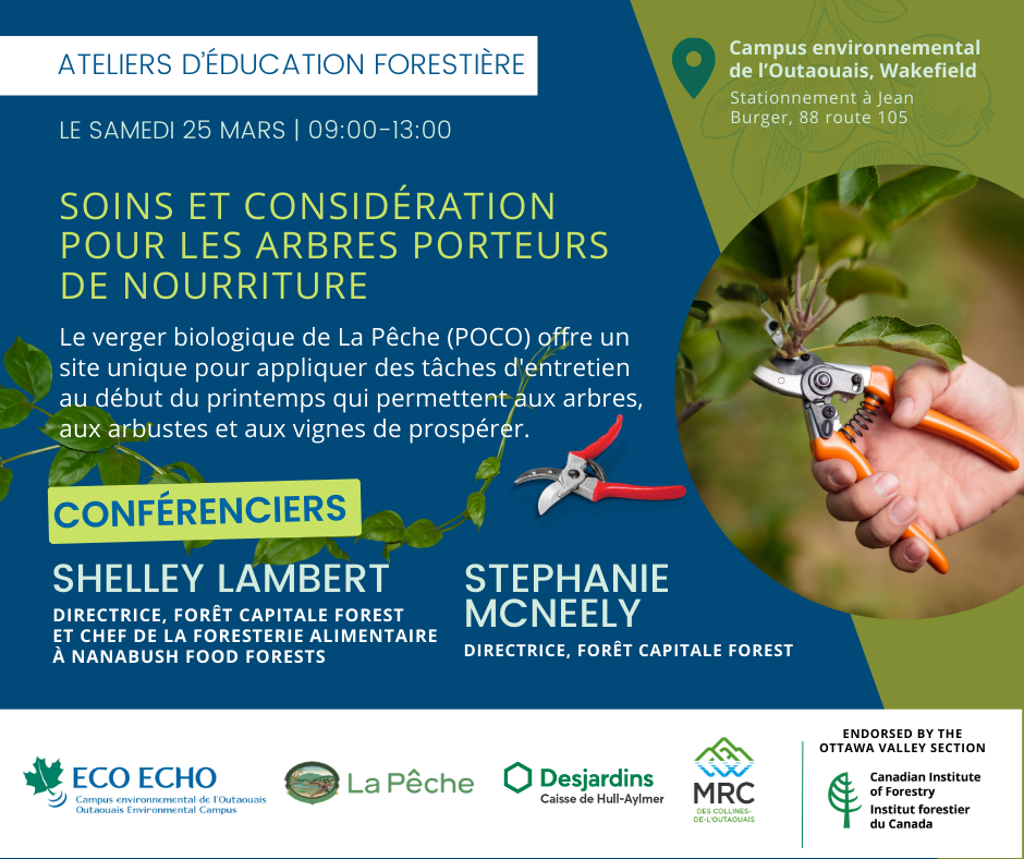 SOINS ET CONSIDÉRATION POUR LES ARBRES PORTEURS DE NOURRITURE Le samedi 25 mars, de 9h à 13h Campus environnemental de l’Outaouais, Wakefield (Stationnement à Jean Burger, 88 route 105) Le verger biologique de La Pêche (POCO) offre un site unique pour appliquer des tâches d'entretien au début du printemps qui permettent aux arbres, aux arbustes, et aux vignes de prospérer. Shelley Lambert, Directrice, Forêt Capitale Forest et Cheffe de la foresterie alimentaire à Nanabush Food Forests Stephanie McNeely, Directrice, Forêt Capitale Forest