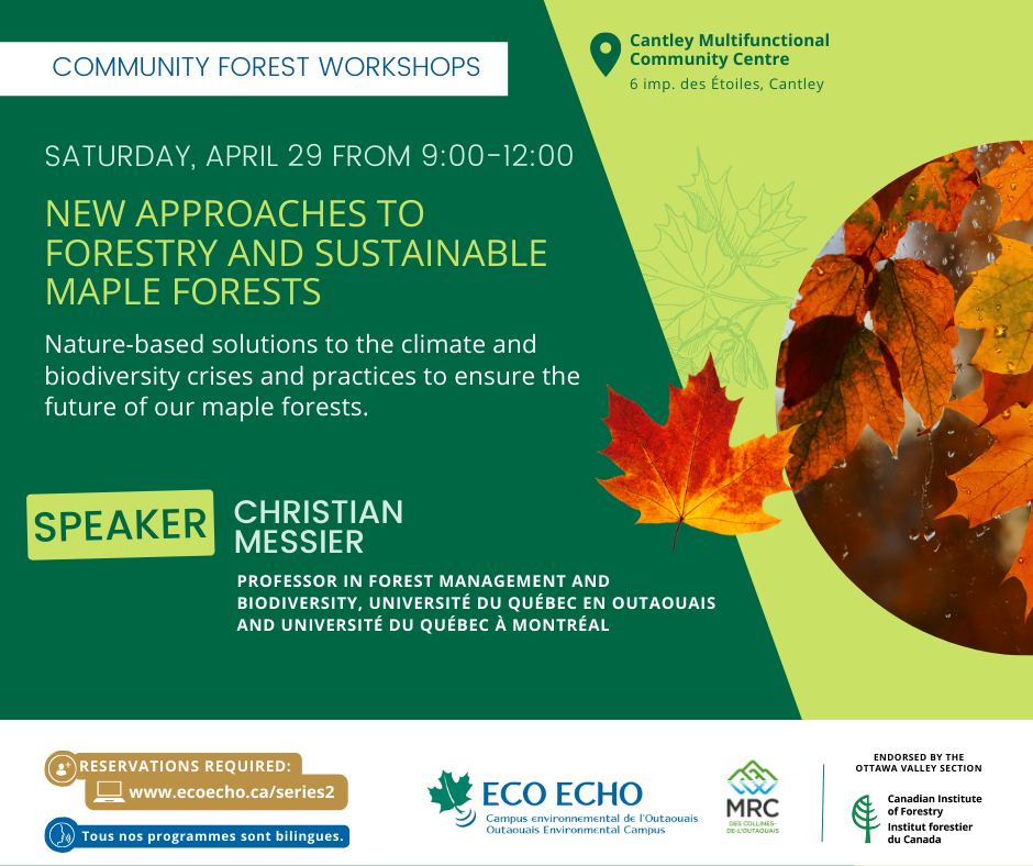 SATURDAY, APRIL 29 from 9:00 to 12:00 Cantley Multifunctional Community Centre, 6 imp. des Étoiles, Cantley NEW APPROACHES TO FORESTRY AND SUSTAINABLE MAPLE FORESTS Nature-based solutions to the climate and biodiversity crises and practices to ensure the future of our maple forests. SPEAKER: Christian Messier, Professor in Forest Management and Biodiversity, Université du Québec en Outaouais and Université du Québec à Montréal