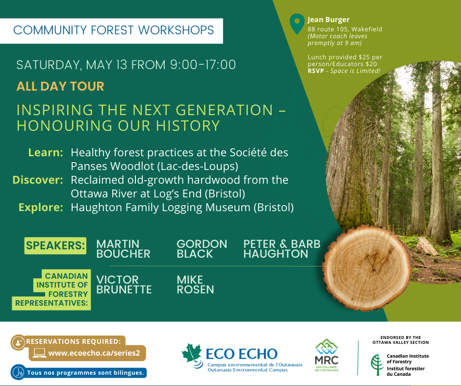 Learn: Healthy forest practices at the Société des Panses Woodlot (Lac-des-Loups) Discover: Reclaimed old-growth hardwood from the Ottawa River at Log’s End (Bristol) Explore: Haughton Family Logging Museum (Bristol) Speakers: Martin Boucher, Gordon Black and Peter & Barb Haughton Canadian Institute of Forestry Representatives: Victor Brunette and Mike Rosen Jean Burger, 88 route 105, Wakefield (Motor coach leaves promptly at 9 am) Lunch provided $25 per person/Educators $20 RSVP - Space is Limited!